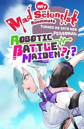 My Mad Scientist Roommate Turned Me Into Her Personal Robotic Battle Maiden?!?